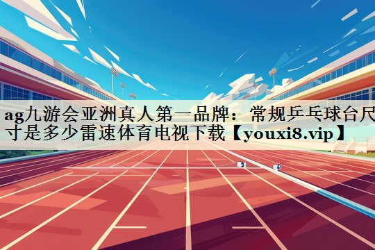 ag九游會(huì)亞洲真人第一品牌：常規(guī)乒乓球臺(tái)尺寸是多少雷速體育電視下載
