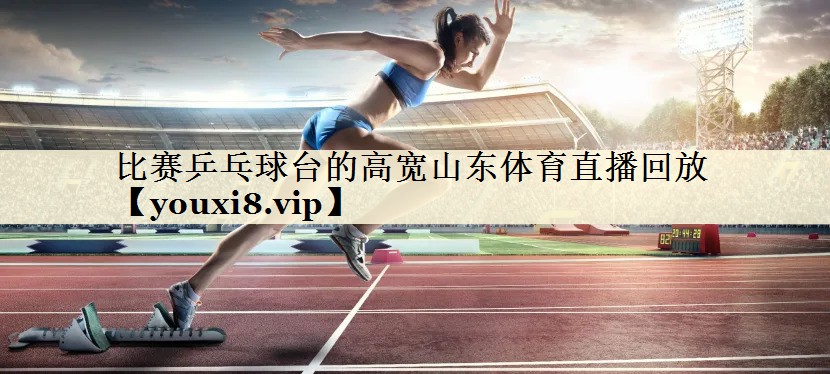 比賽乒乓球臺(tái)的高寬山東體育直播回放
