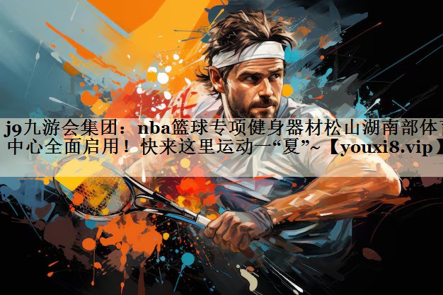 <strong>j9九游會(huì)集團(tuán)：nba籃球?qū)ｍ?xiàng)健身器材松山湖南部體育中心全面啟用！快來這里運(yùn)動(dòng)一“夏”~</strong>