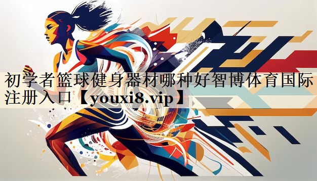 <strong>初學(xué)者籃球健身器材哪種好智博體育國際注冊(cè)入口</strong>