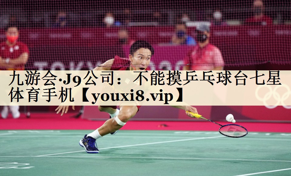 <strong>九游會(huì)·J9公司：不能摸乒乓球臺(tái)七星體育手機(jī)</strong>