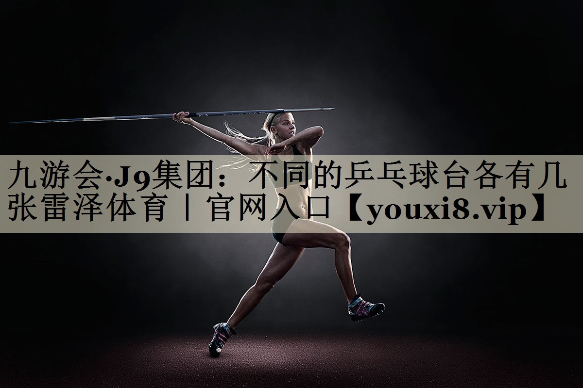 <strong>九游會·J9集團：不同的乒乓球臺各有幾張雷澤體育｜官網(wǎng)入口</strong>