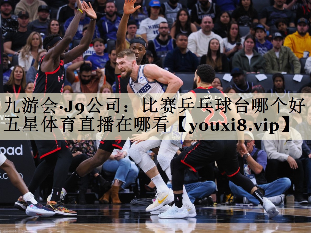九游會·J9公司：比賽乒乓球臺哪個好五星體育直播在哪看