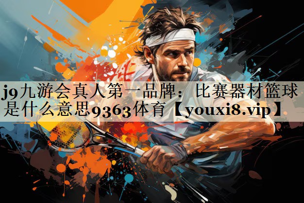 j9九游會(huì)真人第一品牌：比賽器材籃球是什么意思9363體育