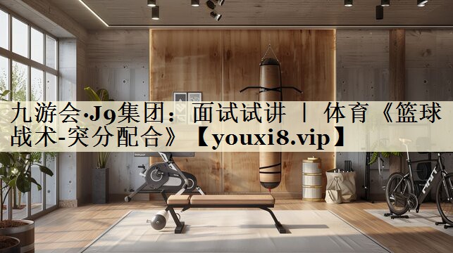 九游會·J9集團(tuán)：面試試講 ｜ 體育《籃球戰(zhàn)術(shù)-突分配合》