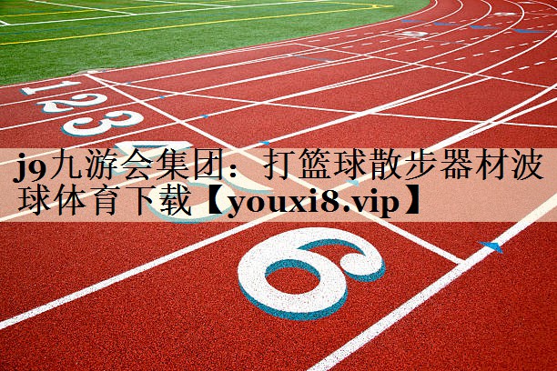 j9九游會集團(tuán)：打籃球散步器材波球體育下載