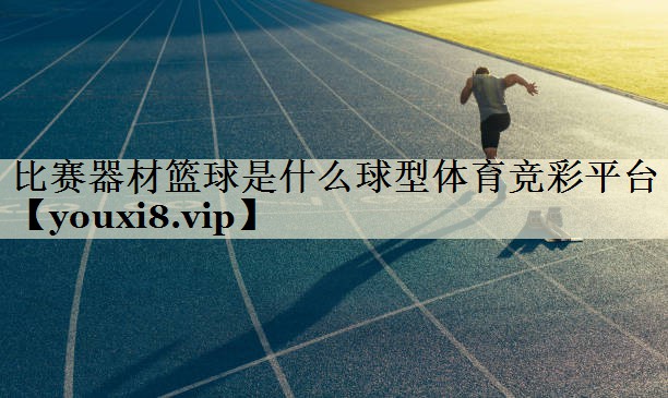 <strong>比賽器材籃球是什么球型體育競(jìng)彩平臺(tái)</strong>