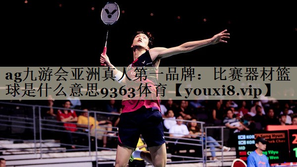 <strong>ag九游會(huì)亞洲真人第一品牌：比賽器材籃球是什么意思9363體育</strong>
