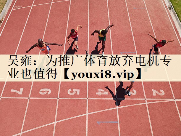吳雍:為推廣體育放棄電機專業(yè)也值得