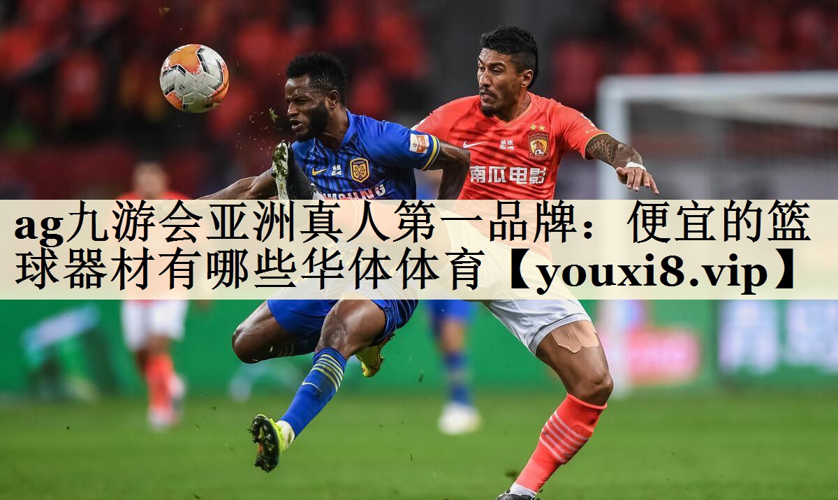 ag九游會(huì)亞洲真人第一品牌:便宜的籃球器材有哪些華體體育