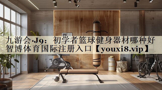 <strong>九游會(huì)·J9：初學(xué)者籃球健身器材哪種好智博體育國際注冊入口</strong>