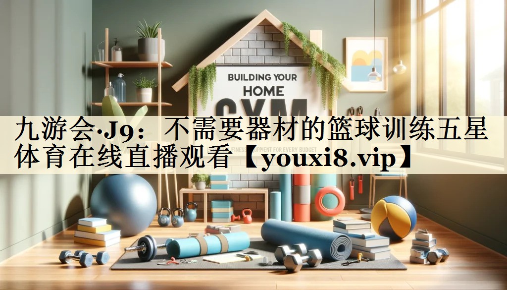 <strong>九游會(huì)·J9：不需要器材的籃球訓(xùn)練五星體育在線直播觀看</strong>