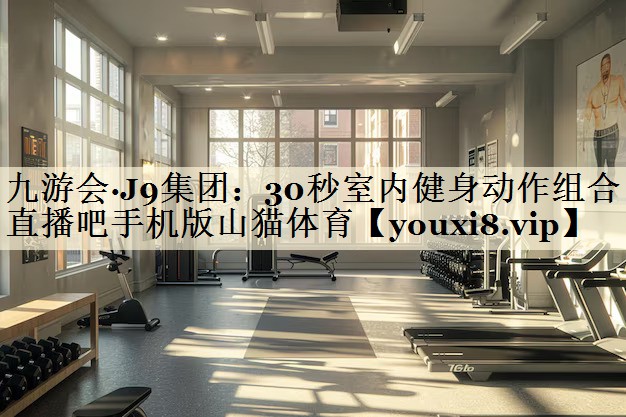 九游會(huì)·J9集團(tuán)：30秒室內(nèi)健身動(dòng)作組合直播吧手機(jī)版山貓?bào)w育