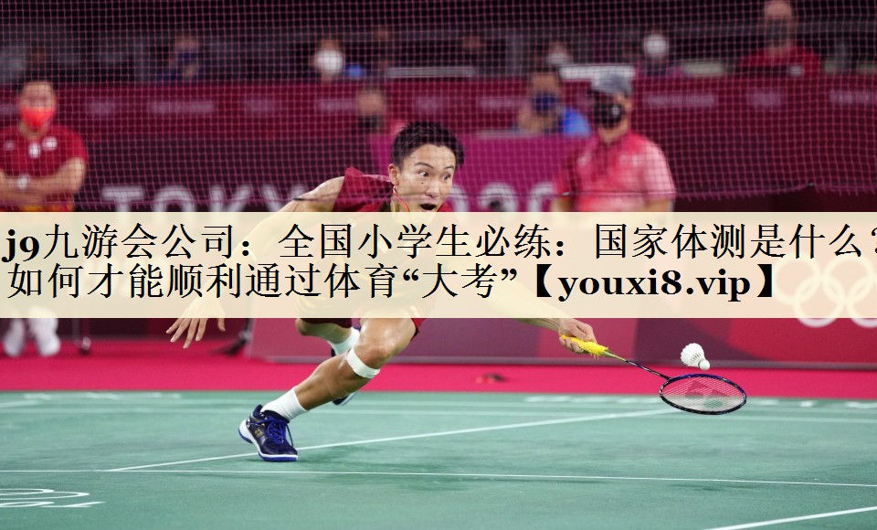 j9九游會(huì)公司：全國(guó)小學(xué)生必練：國(guó)家體測(cè)是什么？如何才能順利通過(guò)體育“大考”