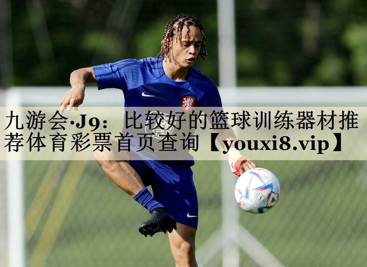<strong>九游會(huì)·J9：比較好的籃球訓(xùn)練器材推薦體育彩票首頁(yè)查詢(xún)</strong>