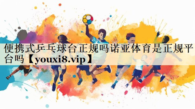 便攜式乒乓球臺正規(guī)嗎諾亞體育是正規(guī)平臺嗎