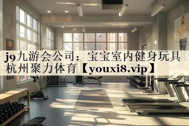 j9九游會公司:寶寶室內(nèi)健身玩具杭州聚力體育