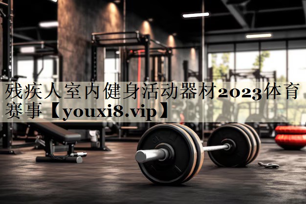 殘疾人室內(nèi)健身活動器材2023體育賽事