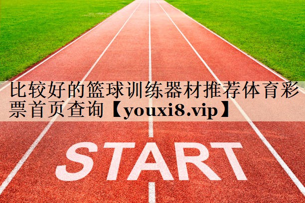 比較好的籃球訓(xùn)練器材推薦體育彩票首頁查詢