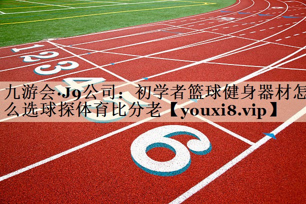<strong>九游會·J9公司：初學(xué)者籃球健身器材怎么選球探體育比分老</strong>