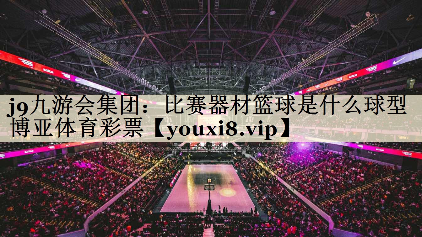 j9九游會集團：比賽器材籃球是什么球型博亞體育彩票