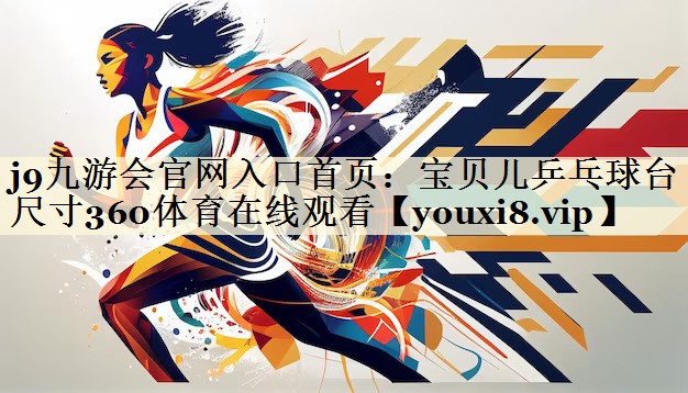 j9九游會官網(wǎng)入口首頁：寶貝兒乒乓球臺尺寸360體育在線觀看