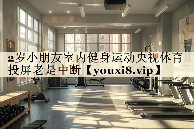 2歲小朋友室內(nèi)健身運動央視體育投屏老是中斷