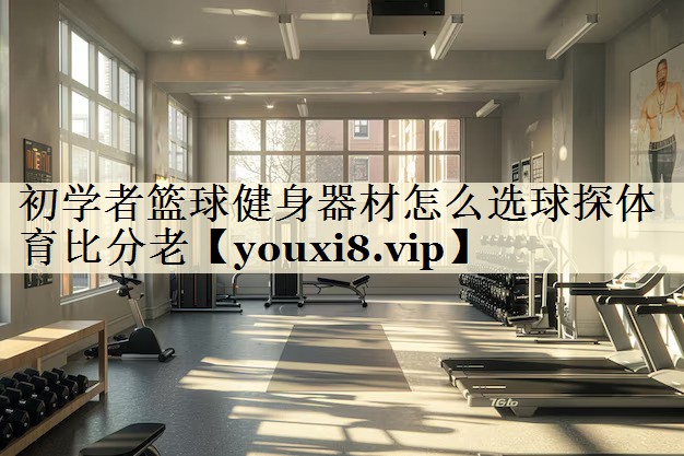 初學(xué)者籃球健身器材怎么選球探體育比分老