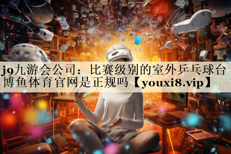j9九游會(huì)公司：比賽級(jí)別的室外乒乓球臺(tái)博魚體育官網(wǎng)是正規(guī)嗎