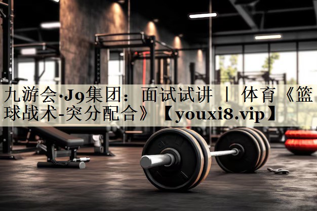 <strong>九游會·J9集團(tuán)：面試試講 ｜ 體育《籃球戰(zhàn)術(shù)-突分配合》</strong>