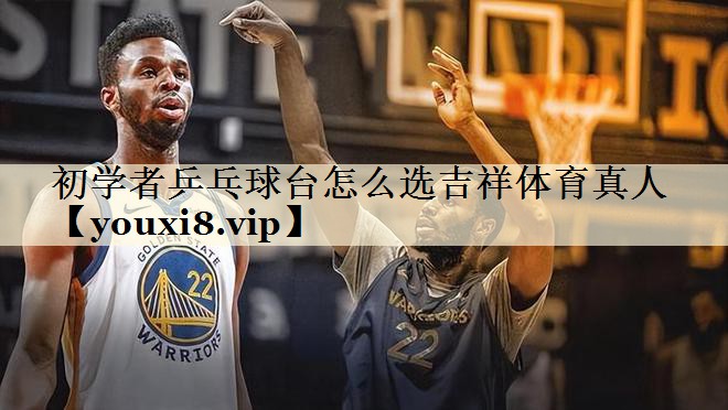 初學(xué)者乒乓球臺怎么選吉祥體育真人