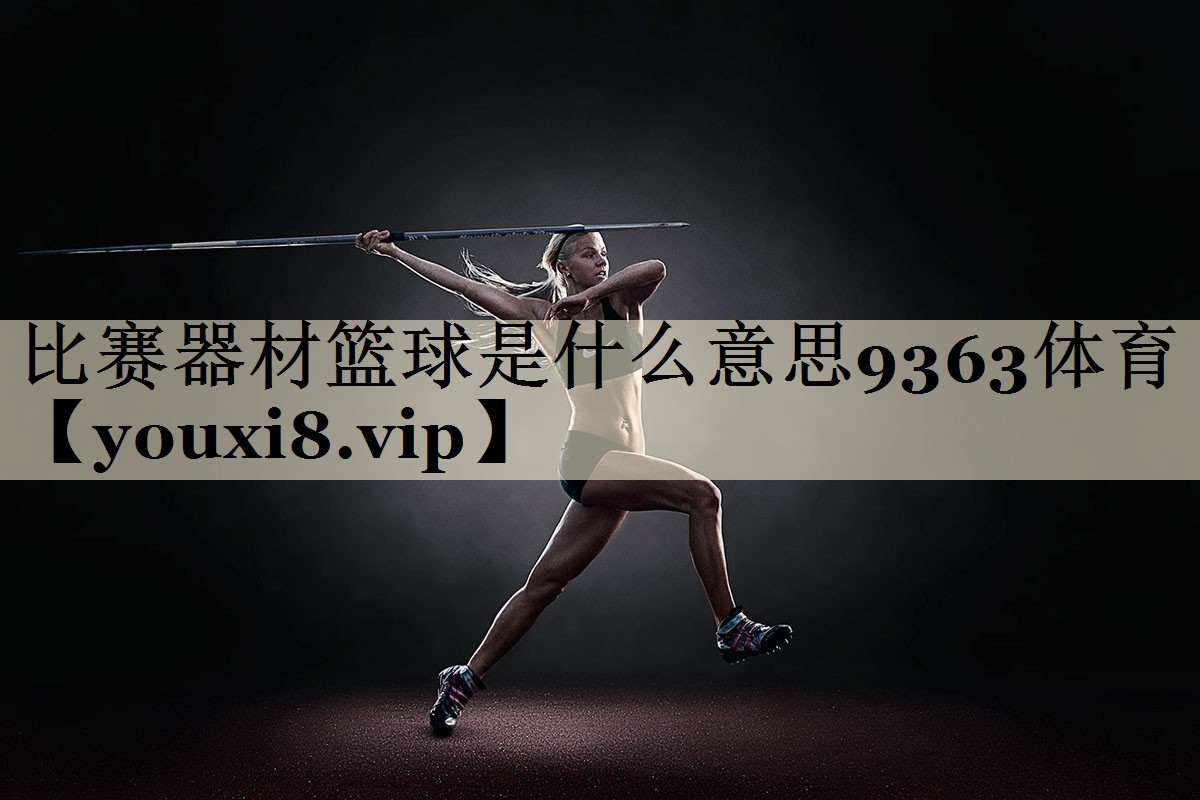 <strong>比賽器材籃球是什么意思9363體育</strong>