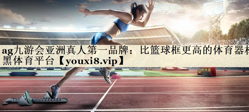 ag九游會(huì)亞洲真人第一品牌：比籃球框更高的體育器材黑體育平臺(tái)