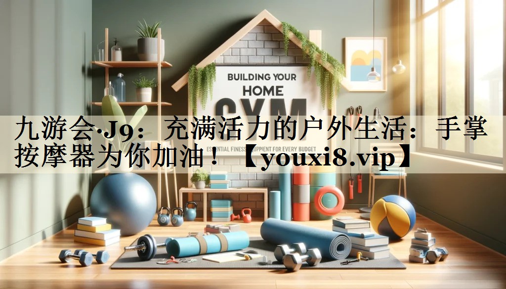 九游會(huì)·J9：充滿活力的戶外生活：手掌按摩器為你加油！