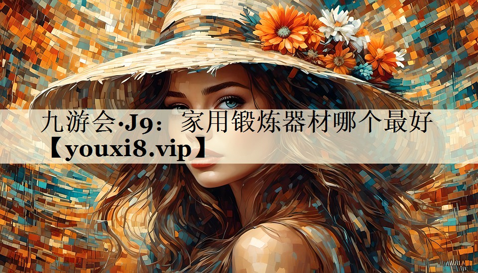 九游會(huì)·J9:家用鍛煉器材哪個(gè)最好