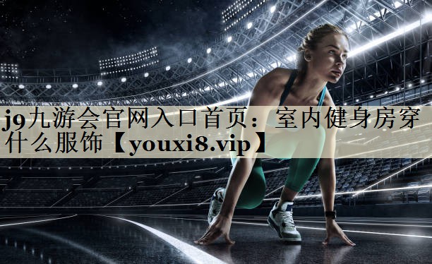 j9九游會官網(wǎng)入口首頁：室內(nèi)健身房穿什么服飾