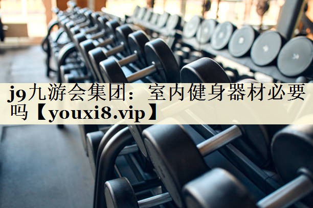 <strong>j9九游會集團(tuán)：室內(nèi)健身器材必要嗎</strong>