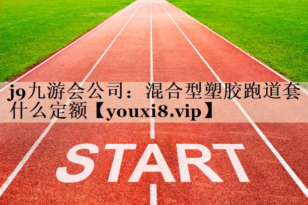 j9九游會公司:混合型塑膠跑道套什么定額