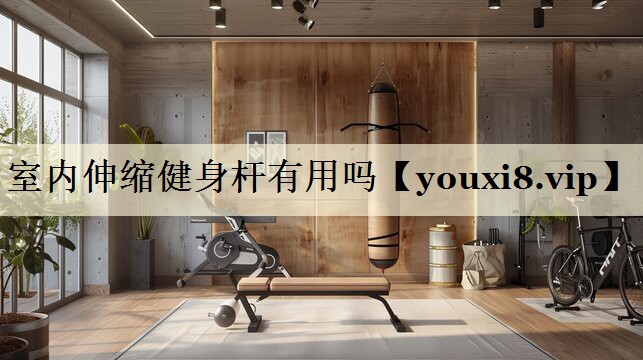 室內(nèi)伸縮健身?xiàng)U有用嗎