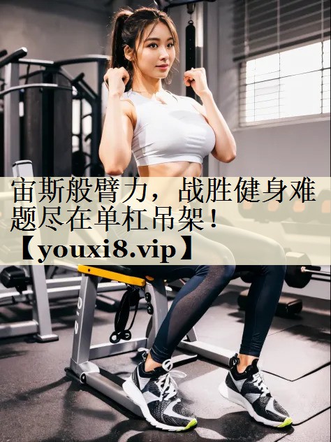 宙斯般臂力，戰(zhàn)勝健身難題盡在單杠吊架！