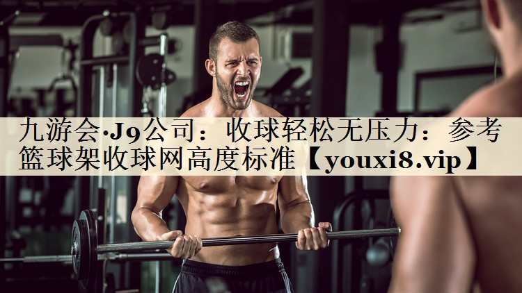 收球輕松無壓力：參考籃球架收球網(wǎng)高度標(biāo)準(zhǔn)
