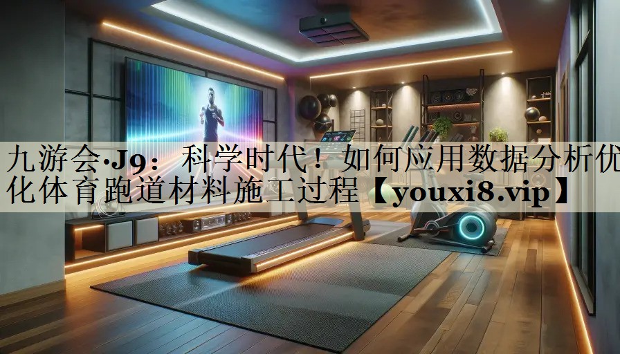 科學時代！如何應用數(shù)據(jù)分析優(yōu)化體育跑道材料施工過程