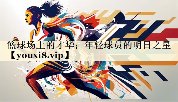 籃球場(chǎng)上的才華：年輕球員的明日之星