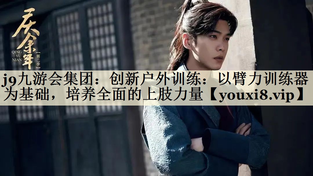 創(chuàng)新戶外訓練：以臂力訓練器為基礎，培養(yǎng)全面的上肢力量