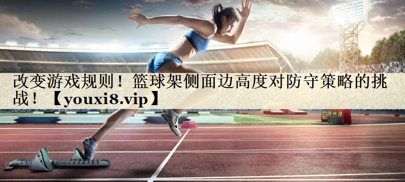 改變游戲規(guī)則！籃球架側面邊高度對防守策略的挑戰(zhàn)！