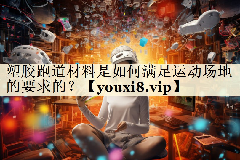 塑膠跑道材料是如何滿足運(yùn)動(dòng)場(chǎng)地的要求的？