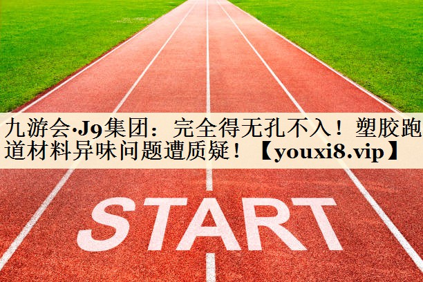 完全得無(wú)孔不入！塑膠跑道材料異味問(wèn)題遭質(zhì)疑！