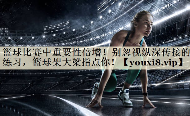籃球比賽中重要性倍增！別忽視縱深傳接的練習(xí)，籃球架大梁指點你！