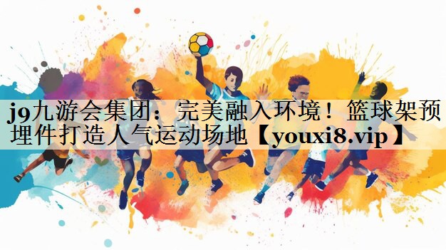 完美融入環(huán)境！籃球架預(yù)埋件打造人氣運(yùn)動場地
