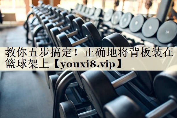 教你五步搞定！正確地將背板裝在籃球架上